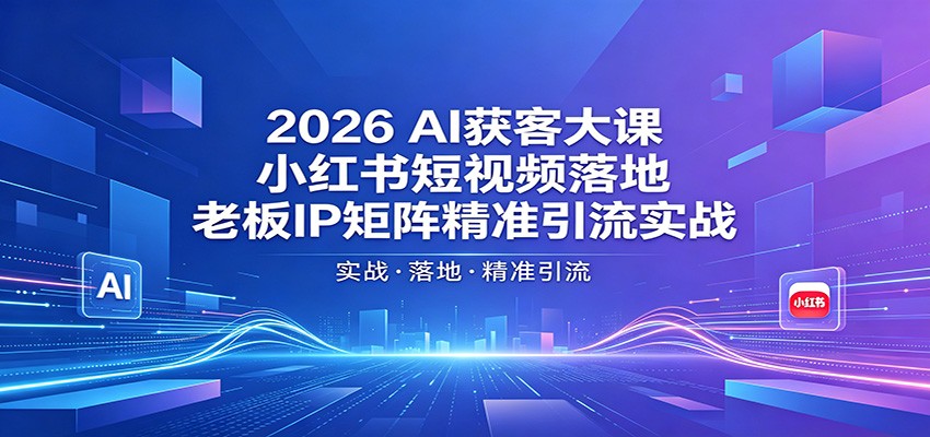 2026AI获客大课：小红书短视频落地，老板IP矩阵精准引流实战-易创网