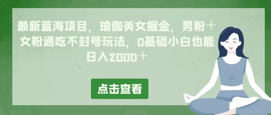 最新蓝海项目，瑜伽美女掘金，男粉＋女粉通吃不封号玩法，0基础小白也能日入2000＋-易创网