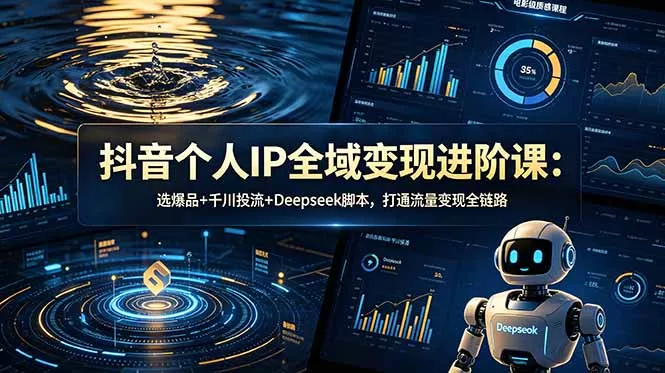 抖音个人IP全域变现进阶课-更新26年6月：选爆品+千川投流+Deepseek脚本，打通流量变现全链路-易创网