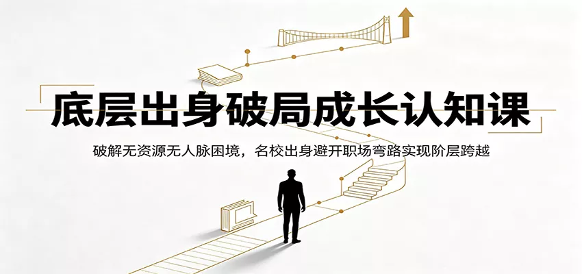 底层出身破局成长认知课：破解无资源无人脉困境，名校出身避开职场弯路实现阶层跨越-易创网