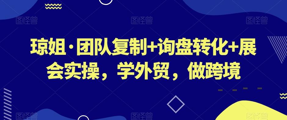 琼姐·团队复制+询盘转化+展会实操，学外贸，做跨境网赚项目-副业赚线-互联网创业-资源整合易创网