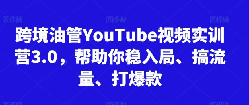 跨境油管YouTube视频实训营3.0，帮助你稳入局、搞流量、打爆款网赚项目-副业赚线-互联网创业-资源整合易创网