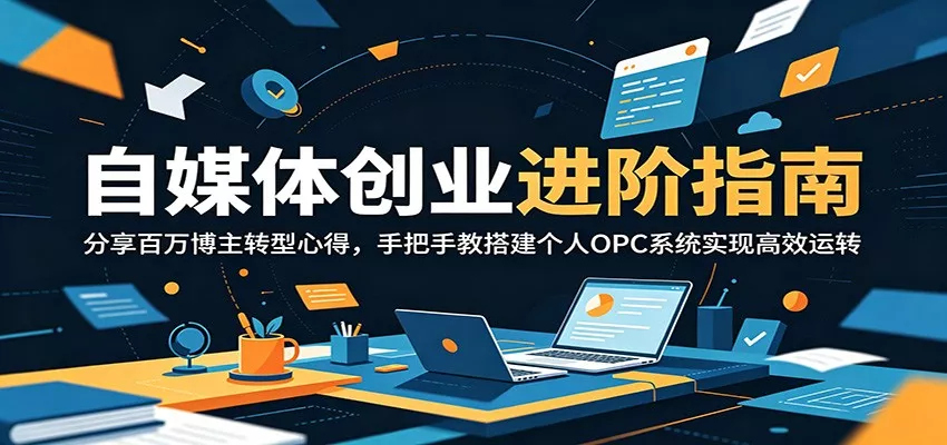 自媒体创业进阶指南：分享百万博主转型心得，手把手教搭建个人OPC系统实现高效运转-易创网