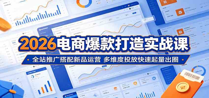 2026电商爆款打造实战课：全站推广搭配新品运营，多维度投放快速起量出圈-易创网