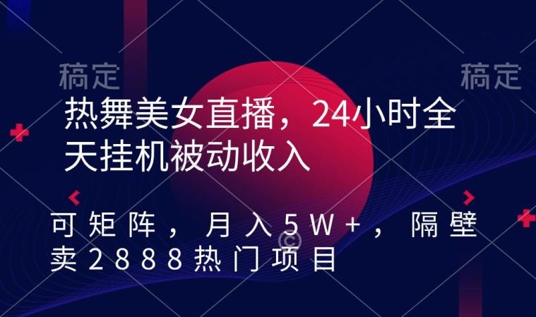 热舞美女直播，24小时全天挂机被动收入，可矩阵，月入5W+，隔壁卖2888热门项目【揭秘】-易创网