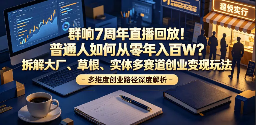 群响7周年直播回放！普通人如何从零年入百W？拆解大厂、草根、实体多赛道创业变现玩法-易创网