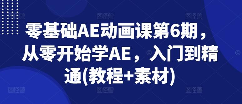 零基础AE动画课第6期，从零开始学AE，入门到精通(教程+素材)网赚项目-副业赚线-互联网创业-资源整合易创网