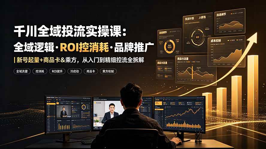 （19249期）千川全域投流实操课：全域逻辑·ROI控消耗·品牌推广｜新号起量+商品卡&乘方，从入门到精细控流全拆解-易创网