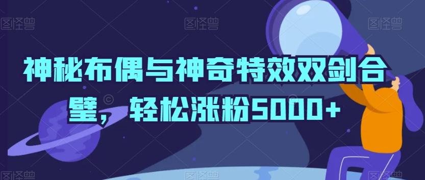 神秘布偶与神奇特效双剑合璧，轻松涨粉5000+【揭秘】-易创网