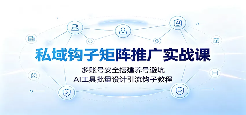 私域钩子矩阵推广实战课：多账号安全搭建养号避坑，AI工具批量设计引流钩子教程-易创网