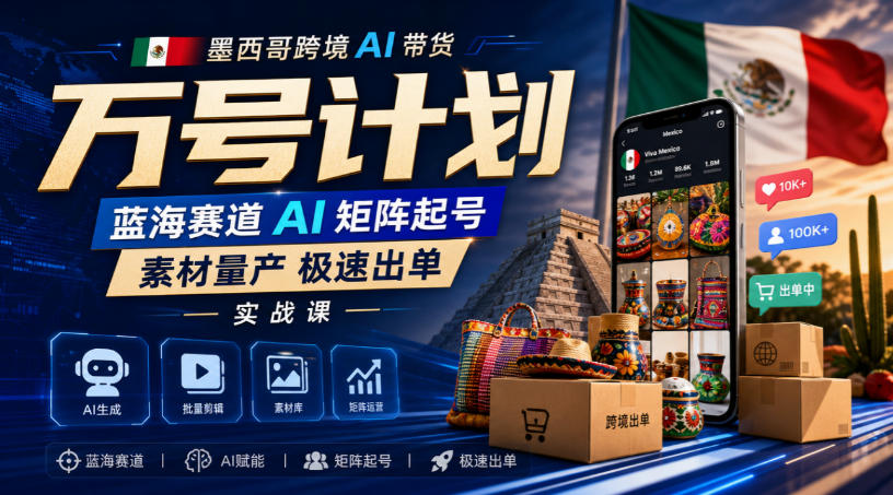 墨西哥跨境AI带货万号计划，蓝海赛道AI矩阵起号，素材量产极速出单实战课-易创网