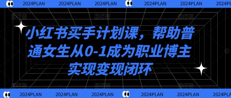 小红书买手计划课，帮助普通女生从0-1成为职业博主实现变现闭环网赚项目-副业赚线-互联网创业-资源整合易创网