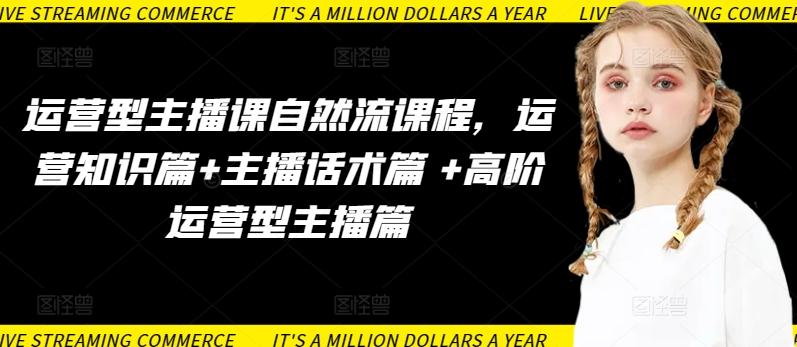 运营型主播课自然流课程，运营知识篇+主播话术篇 +高阶运营型主播篇网赚项目-副业赚线-互联网创业-资源整合易创网