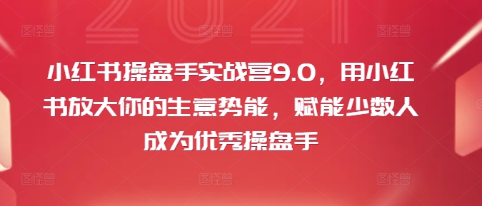 小红书操盘手实战营9.0，用小红书放大你的生意势能，赋能少数人成为优秀操盘手-易创网