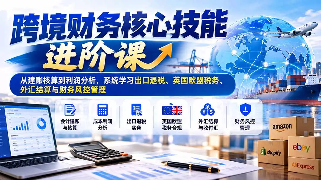 跨境财务核心技能进阶课：从建账核算到利润分析，系统学习出口退税、英国欧盟税务、外汇结算与财务风控管理-易创网