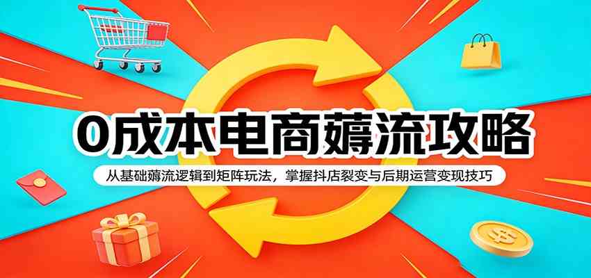 0成本电商薅流攻略：从基础薅流逻辑到矩阵玩法，掌握抖店裂变与后期运营变现技巧-易创网