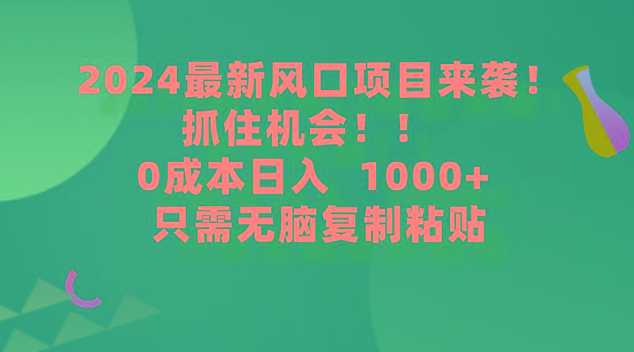(9899期)2024最新风口项目来袭，抓住机会，0成本一部手机日入1000+，只需无脑复...-易创网