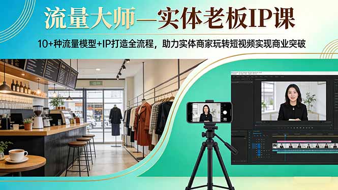 流量大师—实体老板IP课：10+种流量模型+IP打造全流程，助力实体商家玩转短视频实现商业突破-易创网