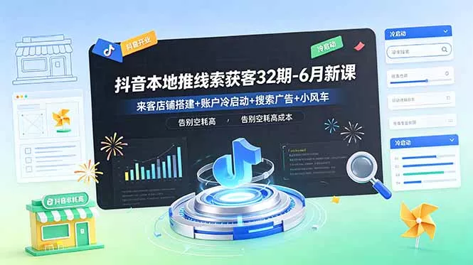 抖音本地推线索获客32期-6月新课：来客店铺搭建+账户冷启动+搜索广告+小风车，告别空耗高成本-易创网