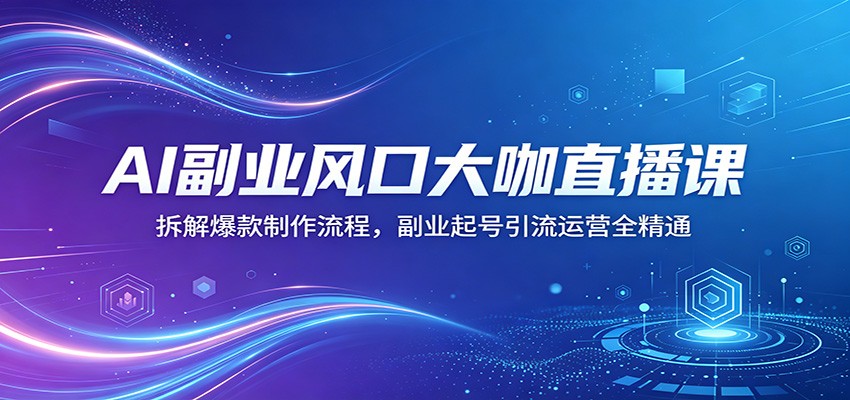AI副业风口大咖直播课：拆解爆款制作流程，副业起号引流运营全精通-易创网