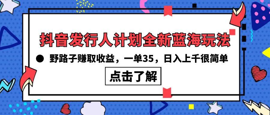 (10067期)抖音发行人计划全新蓝海玩法，野路子赚取收益，一单35，日入上千很简单!-易创网