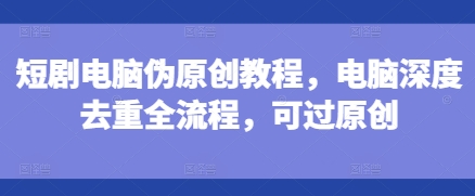 短剧电脑伪原创教程，电脑深度去重全流程，可过原创网赚项目-副业赚线-互联网创业-资源整合易创网