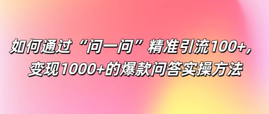 如何通过“问一问”精准引流100+， 变现1000+的爆款问答实操方法-易创网