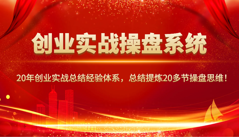创业实战操盘系统，20年创业实战总结经验体系，总结提炼20多节操盘思维！-易创网