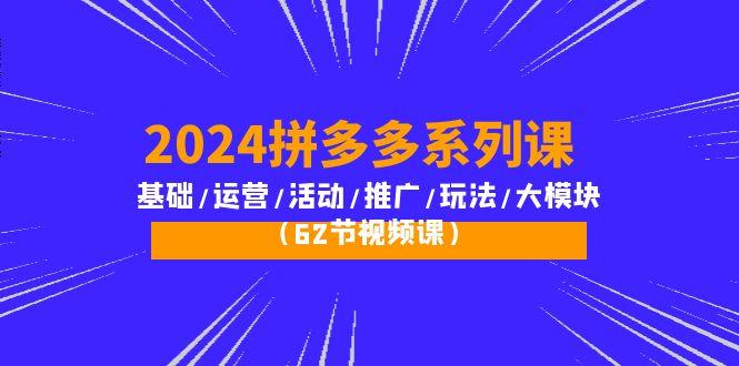 (10019期)2024拼多多系列课：基础/运营/活动/推广/玩法/大模块(62节视频课)-易创网