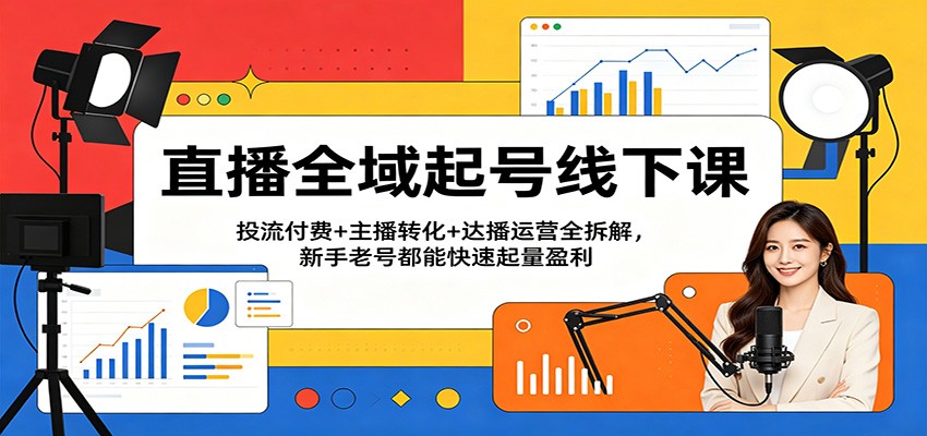 直播全域起号线下课：投流付费+主播转化+达播运营全拆解，新手老号都能快速起量盈利-易创网