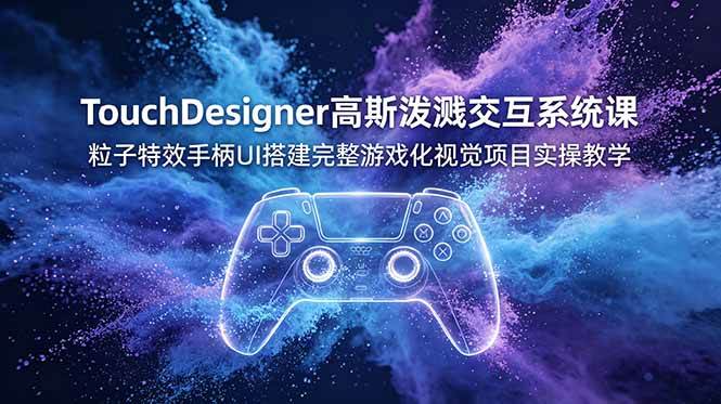 （19029期）TouchDesigner高斯泼溅交互系统课，粒子特效手柄UI搭建完整游戏化视觉项目实操教学-易创网