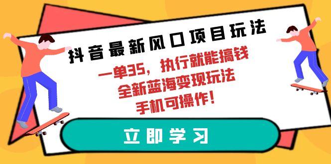 (9948期)抖音最新风口项目玩法，一单35，执行就能搞钱 全新蓝海变现玩法 手机可操作-易创网