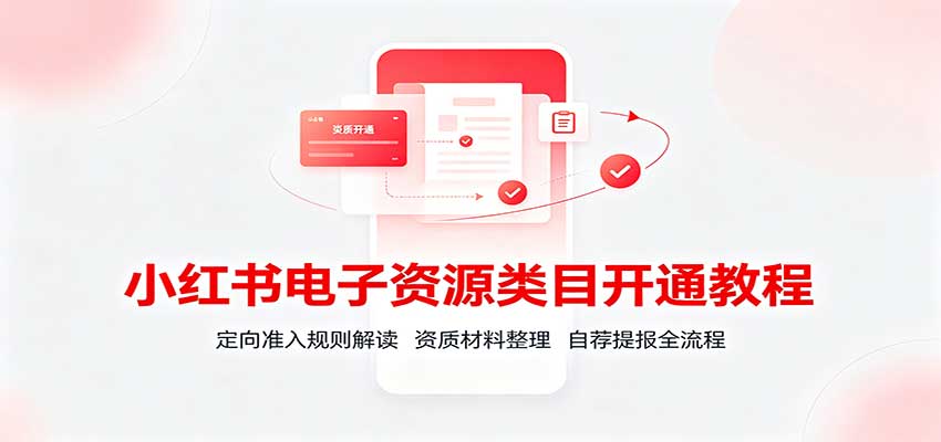 小红书电子资源类目开通教程：定向准入规则解读，资质材料整理，自荐提报全流程-易创网
