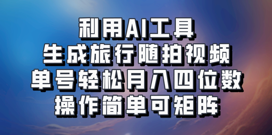 利用AI工具生成旅行随拍视频，单号轻松月入四位数，操作简单可矩阵-易创网