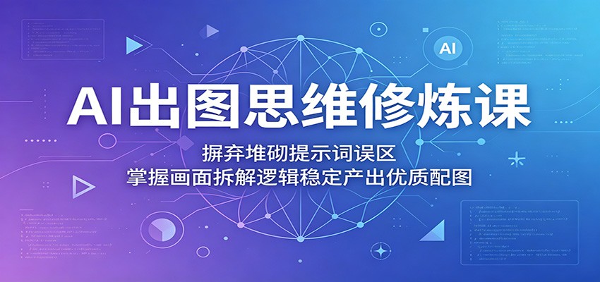 AI出图思维修炼课：摒弃堆砌提示词误区，掌握画面拆解逻辑稳定产出优质配图-易创网