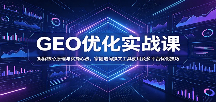 GEO优化实战课：拆解核心原理与实操心法，掌握选词撰文工具使用及多平台优化技巧-易创网