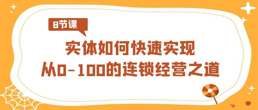 实体如何快速实现从0-100的连锁经营之道(8节视频课)网赚项目-副业赚线-互联网创业-资源整合易创网