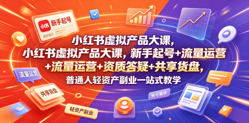 小红书虚拟产品大课，新手起号+流量运营+资质答疑+共享货盘，普通人轻资产副业一站式教学-易创网