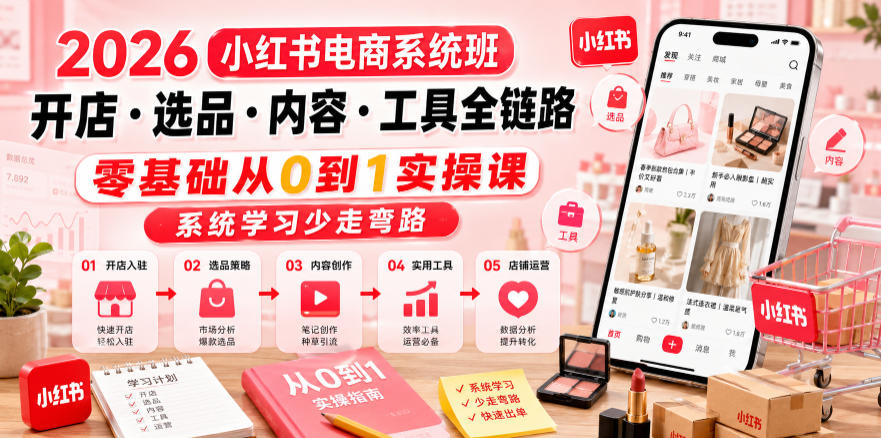 2026小红书电商系统班开店・选品・内容・工具全链路，零基础从0到1实操课，系统学习少走弯路-易创网