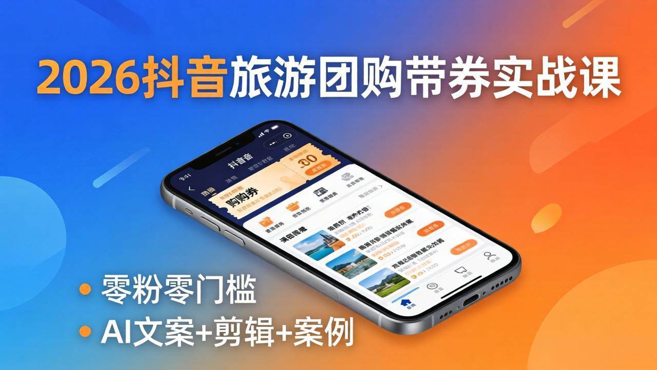 （18175期）2026抖音旅游团购带券实战课：零粉零门槛，AI文案+剪辑+案例，躺着赚门票佣金-易创网
