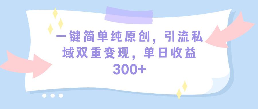(9472期)一键简单纯原创，引流私域双重变现，单日收益300+(教程+素材)网赚项目-副业赚线-互联网创业-资源整合易创网