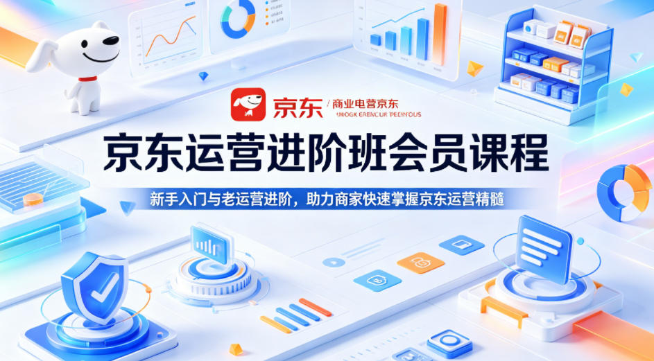 京东运营进阶班会员课程，新手入门与老运营进阶，助力商家快速掌握京东运营精髓-易创网