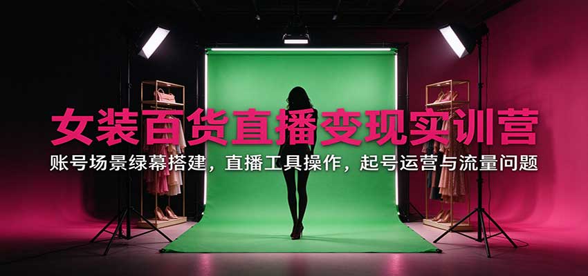 女装百货直播变现实训营：账号场景绿幕搭建，直播工具操作，起号运营与流量问题-易创网
