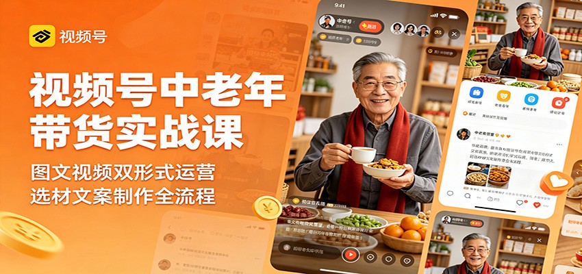 视频号中老年带货实战课：图文视频双形式运营，选材文案制作全流程-易创网