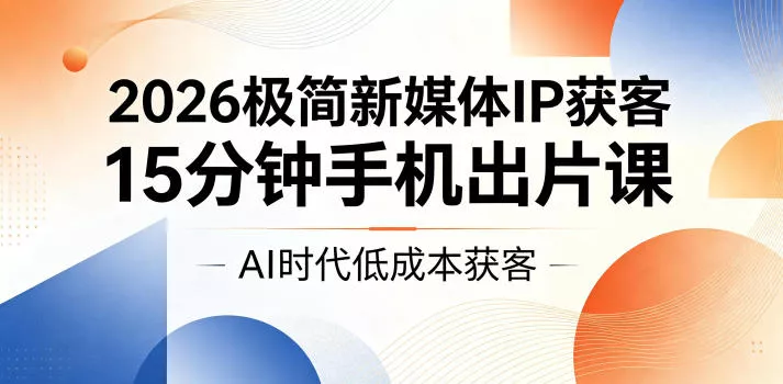 2026极简新媒体IP获客，15分钟手机出片课，AI时代低成本获客-易创网