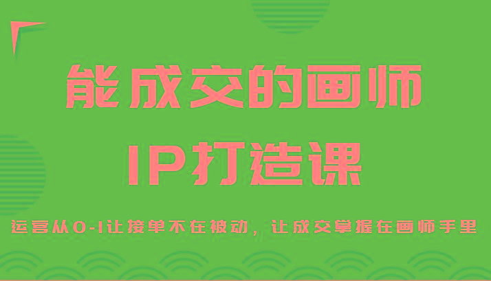 能成交的画师IP打造课，运营从0-1让接单不在被动，让成交掌握在画师手里网赚项目-副业赚线-互联网创业-资源整合易创网