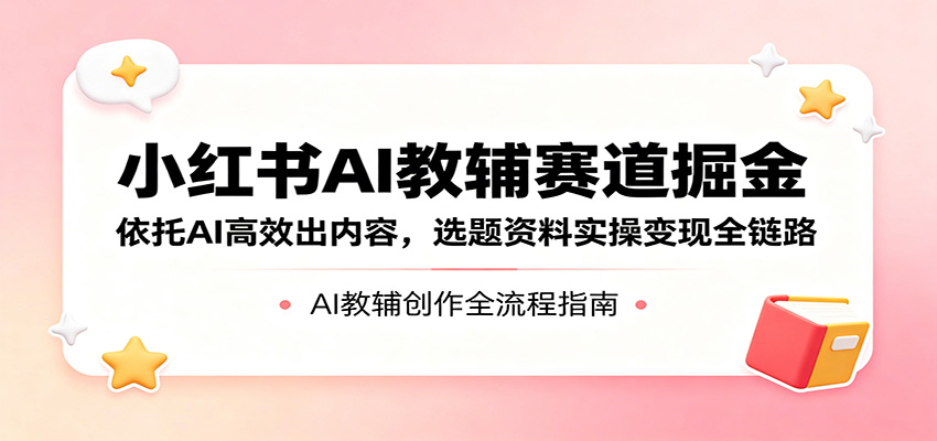 小红书AI教辅赛道掘金：依托AI高效出内容，选题资料实操变现全链路-易创网