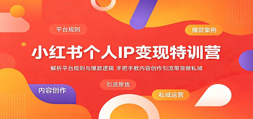 小红书个人IP变现特训营：解析平台规则与爆款逻辑，手把手教内容创作引流带货做私域-易创网