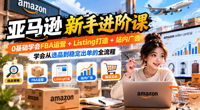 亚马逊新手进阶课，0基础学会FBA运营+Listing打造+站内广告，学会从选品到稳定出单的全流程-易创网