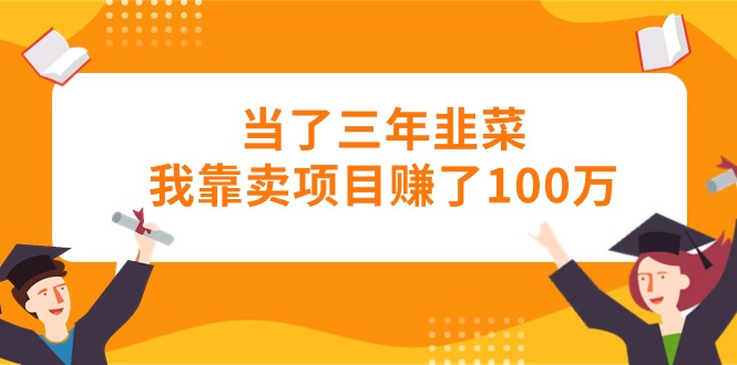 （10725期）当了三年韭菜我靠卖项目赚了100万-易创网